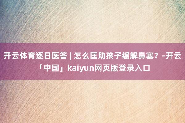 开云体育逐日医答 | 怎么匡助孩子缓解鼻塞？-开云「中国」kaiyun网页版登录入口