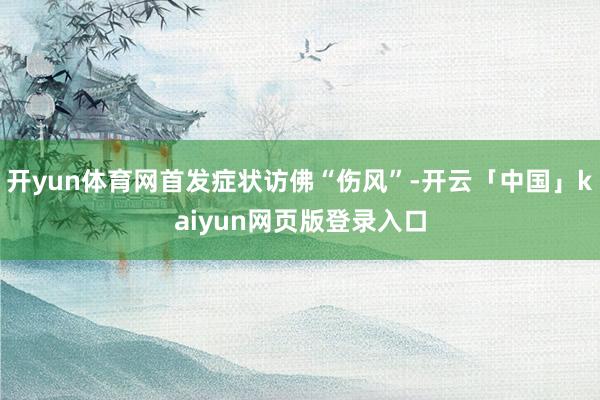 开yun体育网首发症状访佛“伤风”-开云「中国」kaiyun网页版登录入口