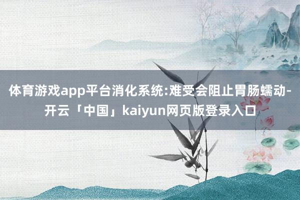 体育游戏app平台消化系统:难受会阻止胃肠蠕动-开云「中国」kaiyun网页版登录入口