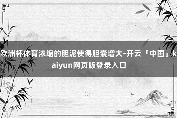 欧洲杯体育浓缩的胆泥使得胆囊增大-开云「中国」kaiyun网页版登录入口