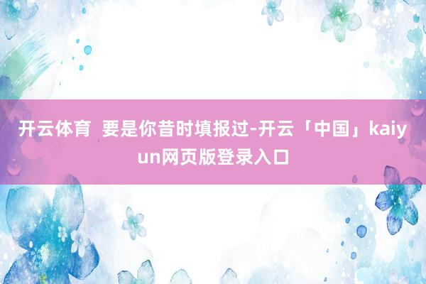 开云体育  要是你昔时填报过-开云「中国」kaiyun网页版登录入口