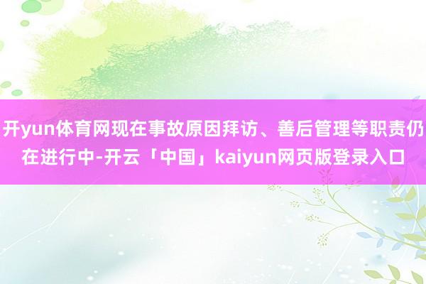 开yun体育网现在事故原因拜访、善后管理等职责仍在进行中-开云「中国」kaiyun网页版登录入口