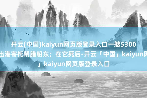 开云(中国)kaiyun网页版登录入口一艘5300箱集装箱船正出港寄托希腊船东；在它死后-开云「中国」kaiyun网页版登录入口