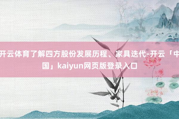 开云体育了解四方股份发展历程、家具迭代-开云「中国」kaiyun网页版登录入口