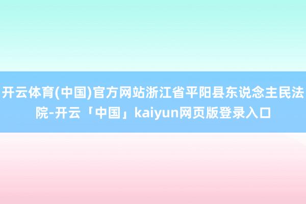 开云体育(中国)官方网站浙江省平阳县东说念主民法院-开云「中国」kaiyun网页版登录入口