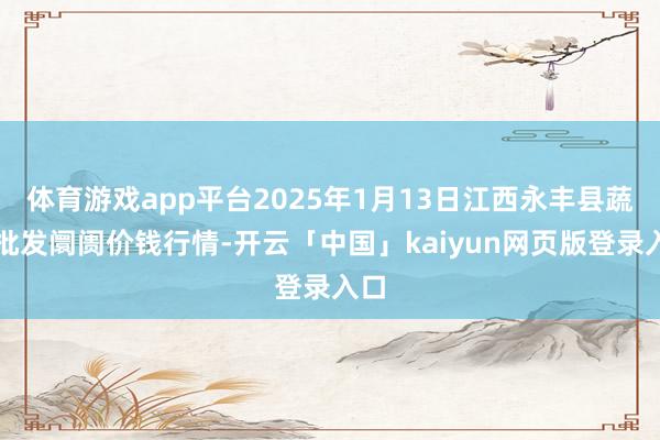 体育游戏app平台2025年1月13日江西永丰县蔬菜批发阛阓价钱行情-开云「中国」kaiyun网页版登录入口