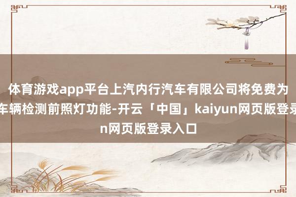体育游戏app平台上汽内行汽车有限公司将免费为用户车辆检测前照灯功能-开云「中国」kaiyun网页版登录入口