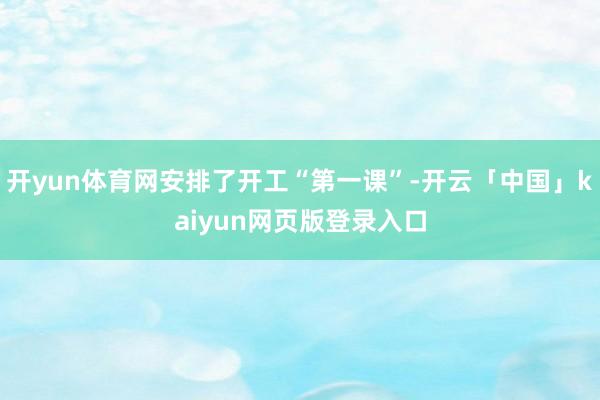 开yun体育网安排了开工“第一课”-开云「中国」kaiyun网页版登录入口