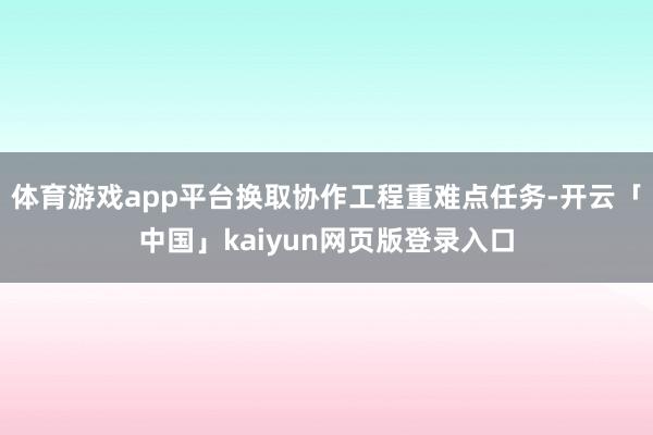 体育游戏app平台换取协作工程重难点任务-开云「中国」kaiyun网页版登录入口