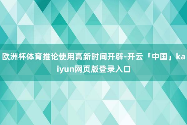 欧洲杯体育推论使用高新时间开辟-开云「中国」kaiyun网页版登录入口
