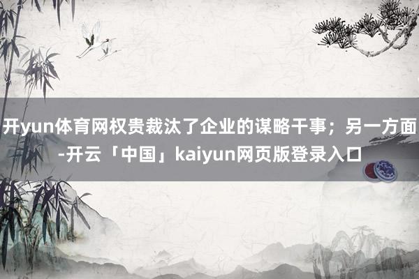 开yun体育网权贵裁汰了企业的谋略干事；另一方面-开云「中国」kaiyun网页版登录入口