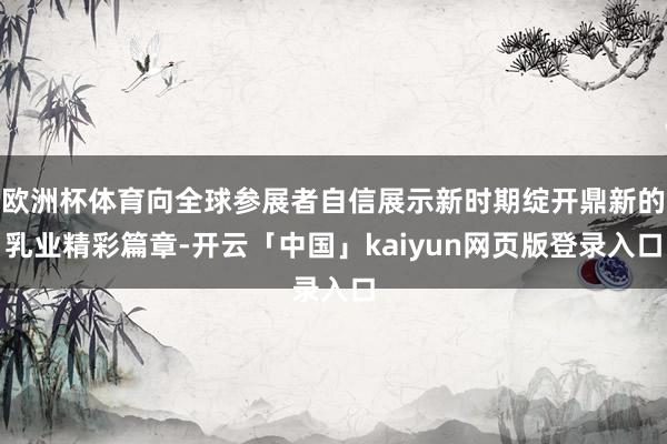 欧洲杯体育向全球参展者自信展示新时期绽开鼎新的乳业精彩篇章-开云「中国」kaiyun网页版登录入口