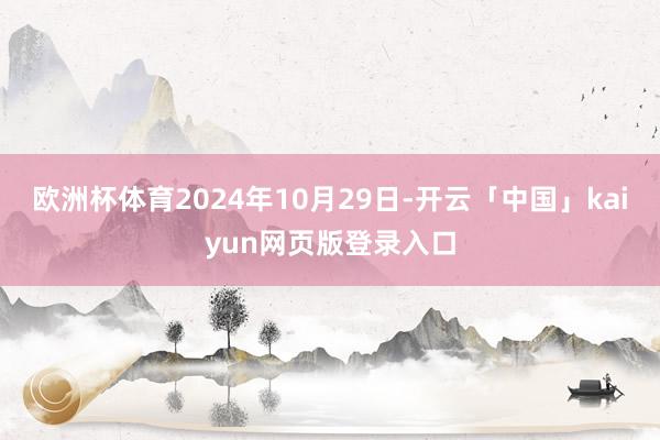 欧洲杯体育2024年10月29日-开云「中国」kaiyun网页版登录入口