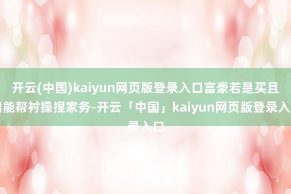 开云(中国)kaiyun网页版登录入口富豪若是买且归能帮衬操捏家务-开云「中国」kaiyun网页版登录入口