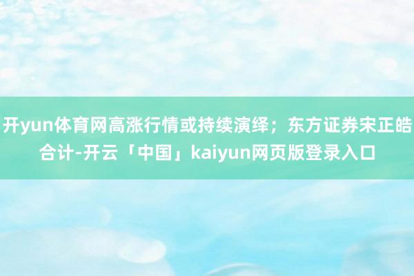 开yun体育网高涨行情或持续演绎；东方证券宋正皓合计-开云「中国」kaiyun网页版登录入口