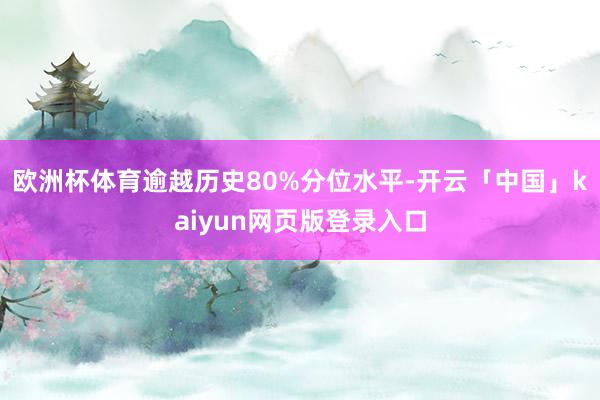 欧洲杯体育逾越历史80%分位水平-开云「中国」kaiyun网页版登录入口