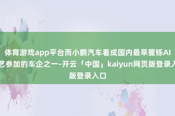 体育游戏app平台而小鹏汽车看成国内最早矍铄AI技艺参加的车企之一-开云「中国」kaiyun网页版登录入口