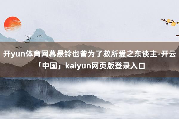 开yun体育网暮悬铃也曾为了救所爱之东谈主-开云「中国」kaiyun网页版登录入口