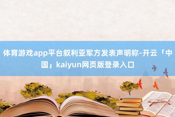 体育游戏app平台叙利亚军方发表声明称-开云「中国」kaiyun网页版登录入口