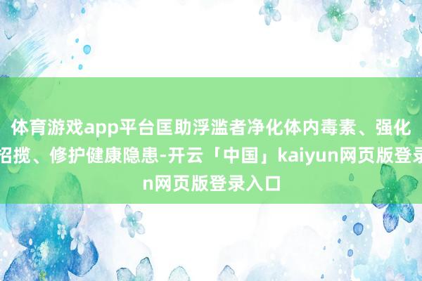 体育游戏app平台匡助浮滥者净化体内毒素、强化养分招揽、修护健康隐患-开云「中国」kaiyun网页版登录入口