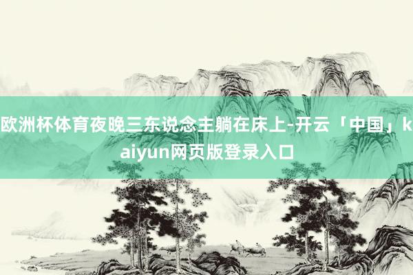 欧洲杯体育夜晚三东说念主躺在床上-开云「中国」kaiyun网页版登录入口