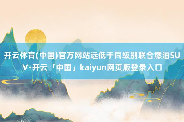开云体育(中国)官方网站远低于同级别联合燃油SUV-开云「中国」kaiyun网页版登录入口