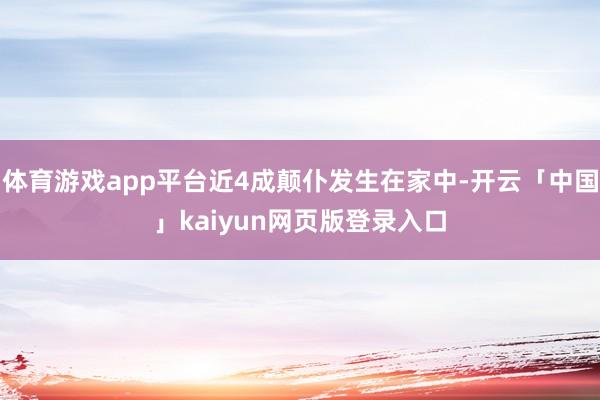 体育游戏app平台近4成颠仆发生在家中-开云「中国」kaiyun网页版登录入口