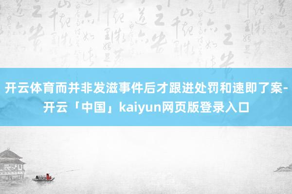 开云体育而并非发滋事件后才跟进处罚和速即了案-开云「中国」kaiyun网页版登录入口