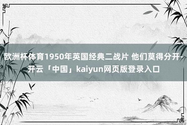欧洲杯体育1950年英国经典二战片 他们莫得分开-开云「中国」kaiyun网页版登录入口