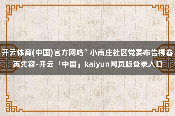 开云体育(中国)官方网站”小南庄社区党委布告柳春英先容-开云「中国」kaiyun网页版登录入口