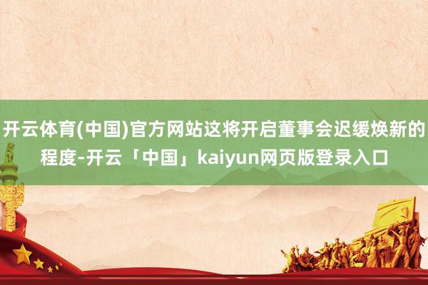 开云体育(中国)官方网站这将开启董事会迟缓焕新的程度-开云「中国」kaiyun网页版登录入口