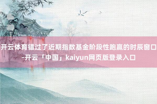 开云体育错过了近期指数基金阶段性跑赢的时辰窗口-开云「中国」kaiyun网页版登录入口