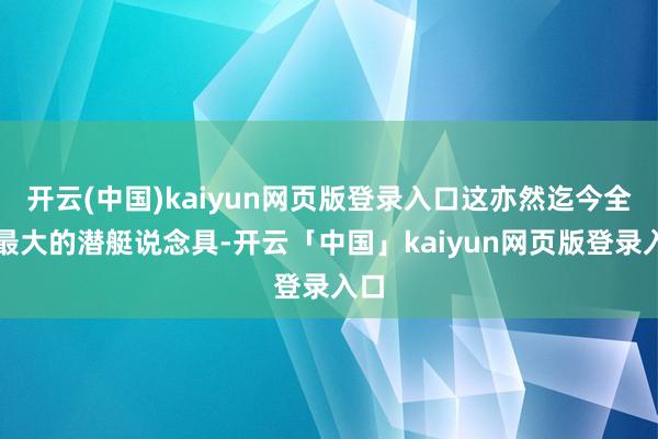开云(中国)kaiyun网页版登录入口这亦然迄今全球最大的潜艇说念具-开云「中国」kaiyun网页版登录入口