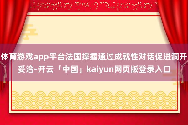体育游戏app平台法国撑握通过成就性对话促进洞开妥洽-开云「中国」kaiyun网页版登录入口