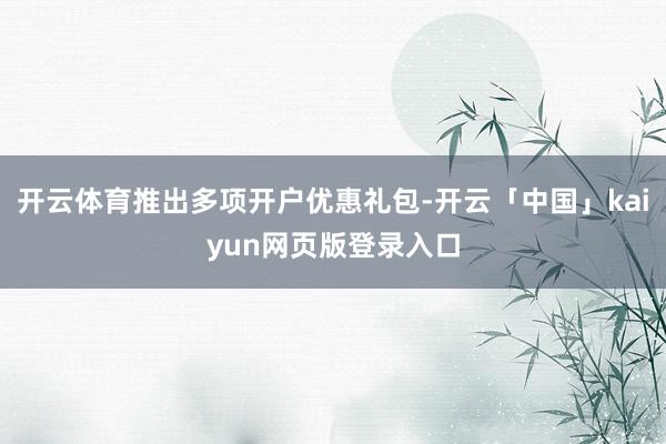 开云体育推出多项开户优惠礼包-开云「中国」kaiyun网页版登录入口