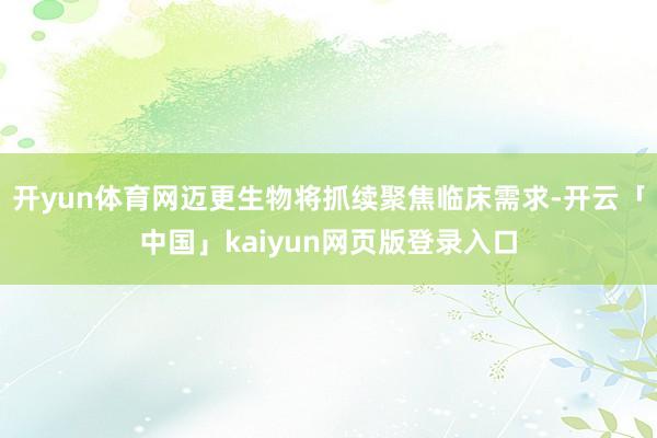 开yun体育网迈更生物将抓续聚焦临床需求-开云「中国」kaiyun网页版登录入口