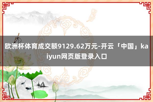 欧洲杯体育成交额9129.62万元-开云「中国」kaiyun网页版登录入口