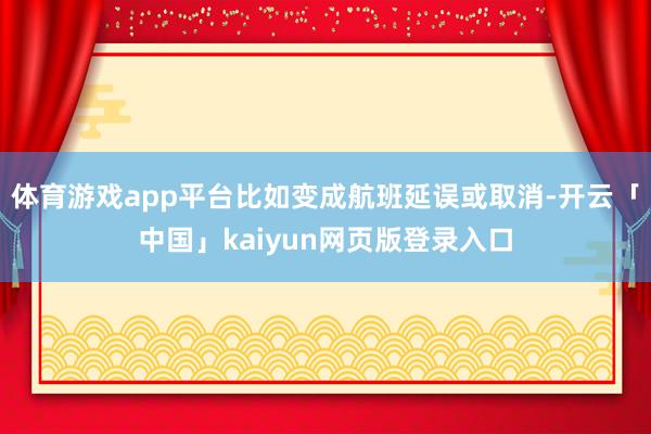 体育游戏app平台比如变成航班延误或取消-开云「中国」kaiyun网页版登录入口
