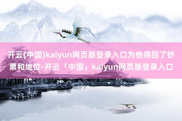 开云(中国)kaiyun网页版登录入口为他得回了钞票和地位-开云「中国」kaiyun网页版登录入口