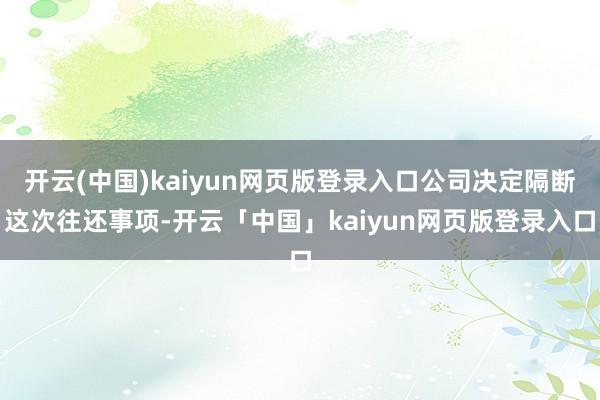 开云(中国)kaiyun网页版登录入口公司决定隔断这次往还事项-开云「中国」kaiyun网页版登录入口
