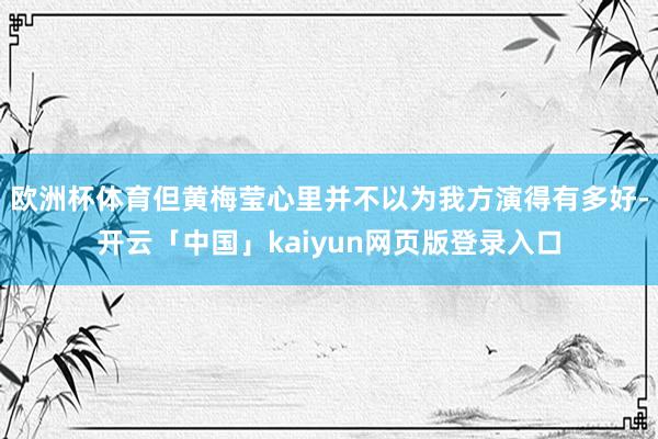 欧洲杯体育但黄梅莹心里并不以为我方演得有多好-开云「中国」kaiyun网页版登录入口