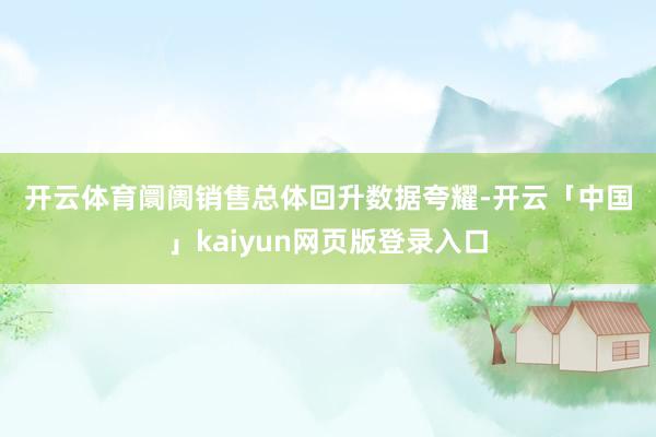 开云体育　　阛阓销售总体回升　　数据夸耀-开云「中国」kaiyun网页版登录入口