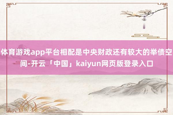 体育游戏app平台相配是中央财政还有较大的举债空间-开云「中国」kaiyun网页版登录入口