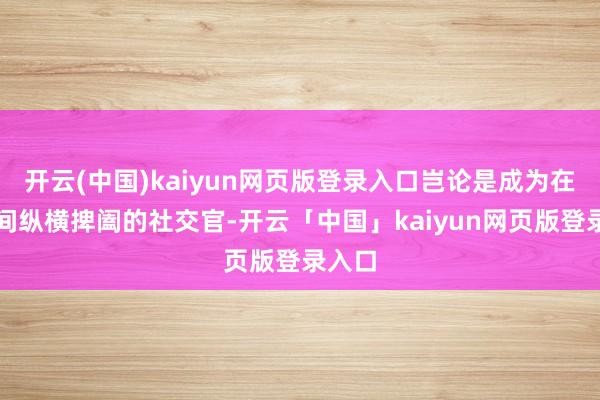 开云(中国)kaiyun网页版登录入口岂论是成为在星际间纵横捭阖的社交官-开云「中国」kaiyun网页版登录入口