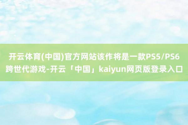 开云体育(中国)官方网站该作将是一款PS5/PS6跨世代游戏-开云「中国」kaiyun网页版登录入口