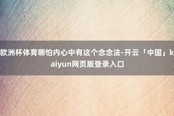 欧洲杯体育哪怕内心中有这个念念法-开云「中国」kaiyun网页版登录入口