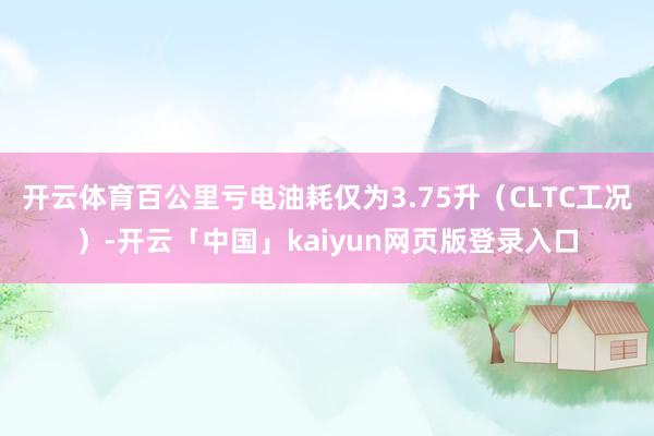 开云体育百公里亏电油耗仅为3.75升（CLTC工况）-开云「中国」kaiyun网页版登录入口