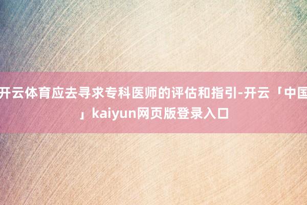 开云体育应去寻求专科医师的评估和指引-开云「中国」kaiyun网页版登录入口