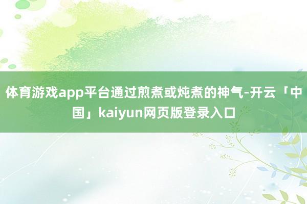 体育游戏app平台通过煎煮或炖煮的神气-开云「中国」kaiyun网页版登录入口