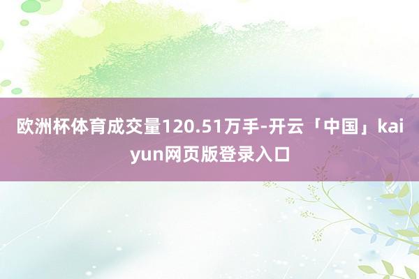 欧洲杯体育成交量120.51万手-开云「中国」kaiyun网页版登录入口